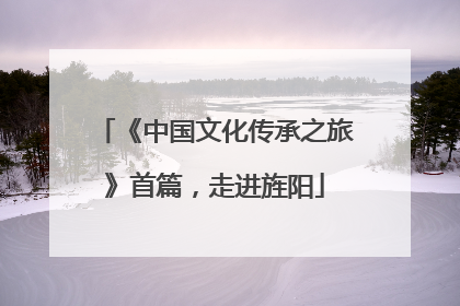 《中国文化传承之旅》首篇，走进旌阳