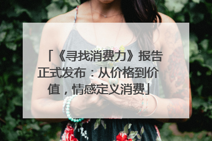 《寻找消费力》报告正式发布：从价格到价值，情感定义消费