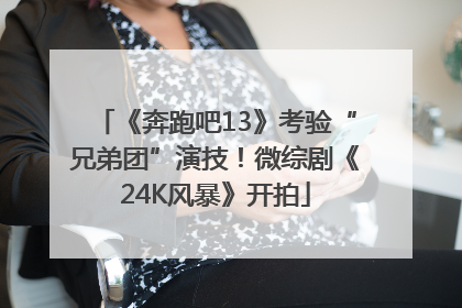 《奔跑吧13》考验“兄弟团”演技！微综剧《24K风暴》开拍