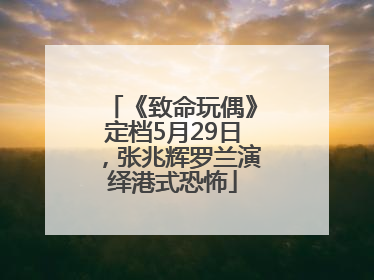 《致命玩偶》定档5月29日，张兆辉罗兰演绎港式恐怖