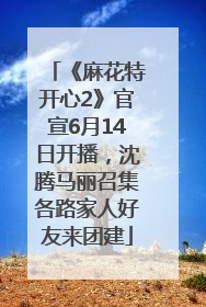 《麻花特开心2》官宣6月14日开播，沈腾马丽召集各路家人好友来团建