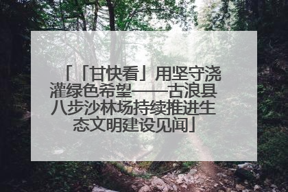 「甘快看」用坚守浇灌绿色希望——古浪县八步沙林场持续推进生态文明建设见闻
