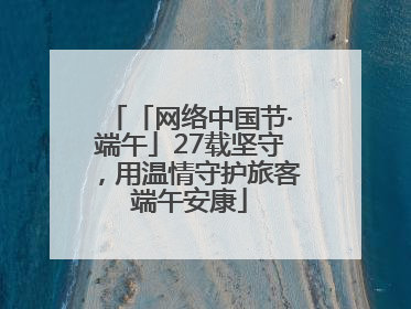 「网络中国节·端午」27载坚守，用温情守护旅客端午安康