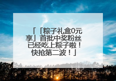 「粽子礼盒0元享」首批中奖粉丝已经吃上粽子啦！快抢第二波！