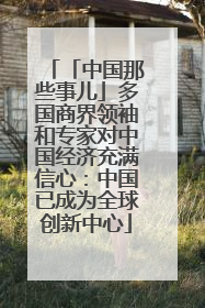 「中国那些事儿」多国商界领袖和专家对中国经济充满信心：中国已成为全球创新中心