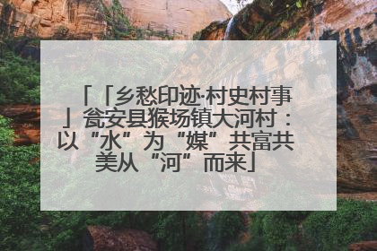 「乡愁印迹·村史村事」瓮安县猴场镇大河村：以“水”为“媒”共富共美从“河”而来