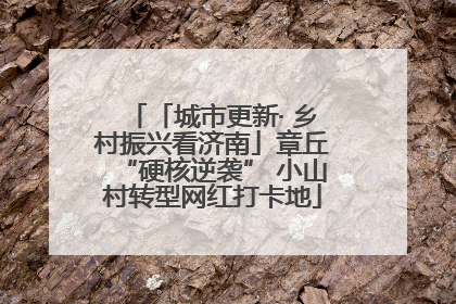 「城市更新· 乡村振兴看济南」章丘“硬核逆袭” 小山村转型网红打卡地
