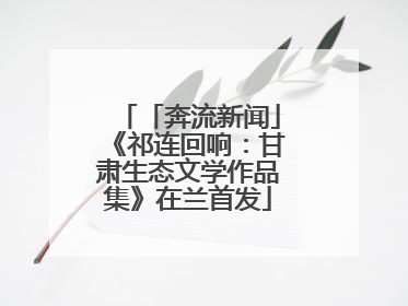 「奔流新闻」《祁连回响：甘肃生态文学作品集》在兰首发