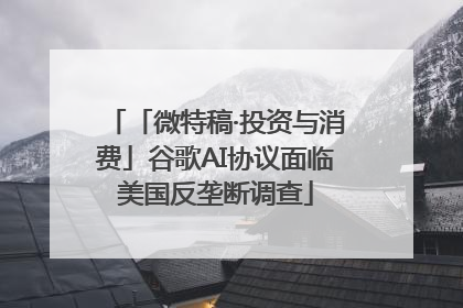 「微特稿·投资与消费」谷歌AI协议面临美国反垄断调查