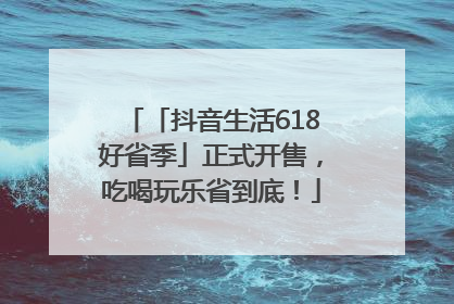 「抖音生活618好省季」正式开售，吃喝玩乐省到底！