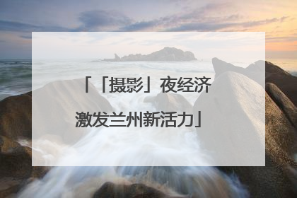 「摄影」夜经济激发兰州新活力