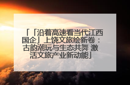 「沿着高速看当代江西国企」上饶文旅绘新卷：古韵潮玩与生态共舞 激活文旅产业新动能