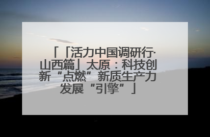 「活力中国调研行·山西篇」太原：科技创新“点燃”新质生产力发展“引擎”