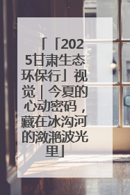 「2025甘肃生态环保行」视觉｜今夏的心动密码，藏在冰沟河的潋滟波光里