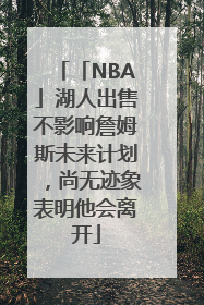 「NBA」湖人出售不影响詹姆斯未来计划，尚无迹象表明他会离开