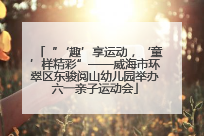 “‘趣’享运动，‘童’样精彩”——威海市环翠区东骏阅山幼儿园举办六一亲子运动会