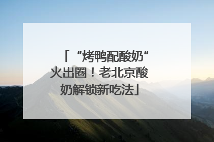 “烤鸭配酸奶”火出圈！老北京酸奶解锁新吃法