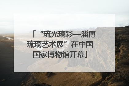 “琉光璃彩—淄博琉璃艺术展”在中国国家博物馆开幕