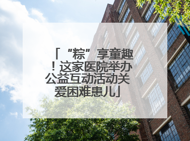 “粽”享童趣！这家医院举办公益互动活动关爱困难患儿