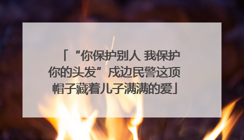 “你保护别人 我保护你的头发”戍边民警这顶帽子藏着儿子满满的爱