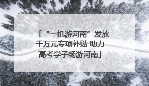 “一机游河南”发放千万元专项补贴 助力高考学子畅游河南
