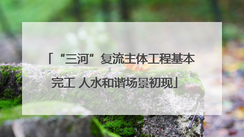 “三河”复流主体工程基本完工 人水和谐场景初现