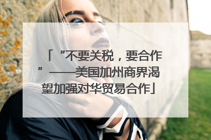 “不要关税，要合作”——美国加州商界渴望加强对华贸易合作