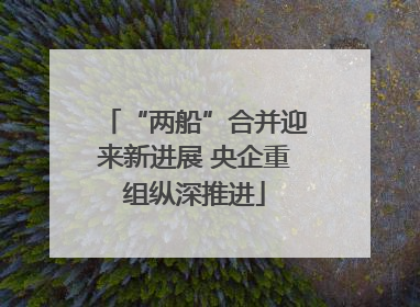 “两船”合并迎来新进展 央企重组纵深推进