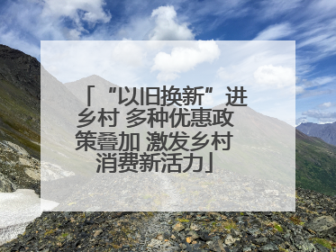 “以旧换新”进乡村 多种优惠政策叠加 激发乡村消费新活力
