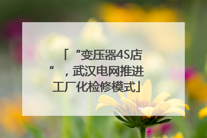 “变压器4S店”,武汉电网推进工厂化检修模式