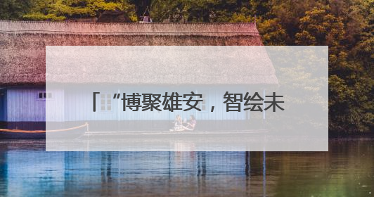 “博聚雄安，智绘未来”！第135批博士后科技服务团（河北雄安）活动成功举办