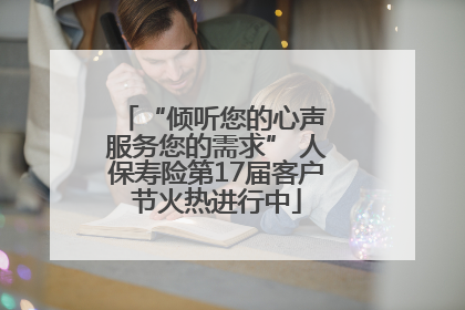 “倾听您的心声 服务您的需求” 人保寿险第17届客户节火热进行中