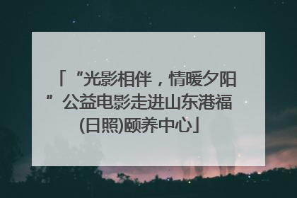 “光影相伴，情暖夕阳”公益电影走进山东港福(日照)颐养中心