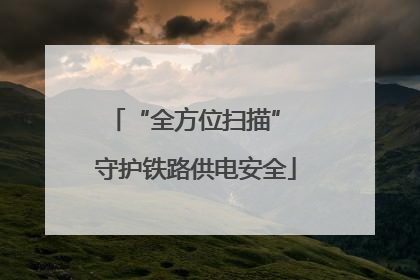 “全方位扫描” 守护铁路供电安全