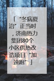 “冬病夏治”正当时，济南热力集团80个小区供热改造项目“加速跑”