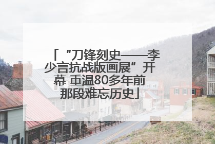 “刀锋刻史——李少言抗战版画展”开幕 重温80多年前那段难忘历史