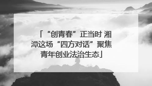 “创青春”正当时 湘潭这场“四方对话”聚焦青年创业法治生态