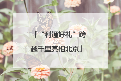 “利通好礼”跨越千里亮相北京