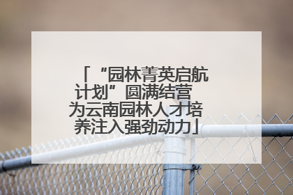 “园林菁英启航计划”圆满结营 为云南园林人才培养注入强劲动力