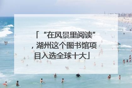 “在风景里阅读”，湖州这个图书馆项目入选全球十大