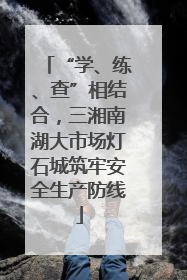 “学、练、查”相结合，三湘南湖大市场灯石城筑牢安全生产防线
