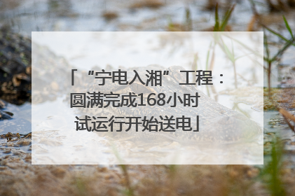 “宁电入湘”工程：圆满完成168小时 试运行开始送电