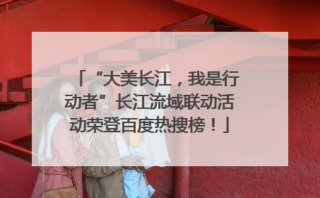 “大美长江，我是行动者”长江流域联动活动荣登百度热搜榜！