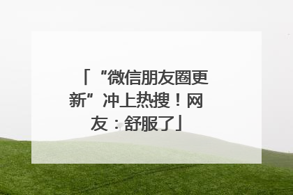 “微信朋友圈更新”冲上热搜！网友：舒服了