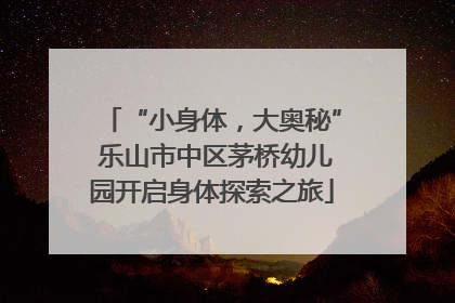 “小身体，大奥秘” 乐山市中区茅桥幼儿园开启身体探索之旅