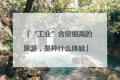 “工业”含量很高的旅游，是种什么体验