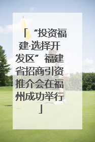 “投资福建·选择开发区”福建省招商引资推介会在福州成功举行