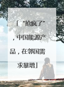 “抢疯了”，中国能源产品，在邻国需求暴增