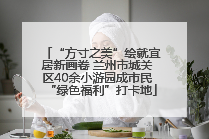 “方寸之美”绘就宜居新画卷 兰州市城关区40余小游园成市民“绿色福利”打卡地