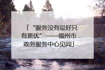 “服务没有最好只有更优”——福州市政务服务中心见闻